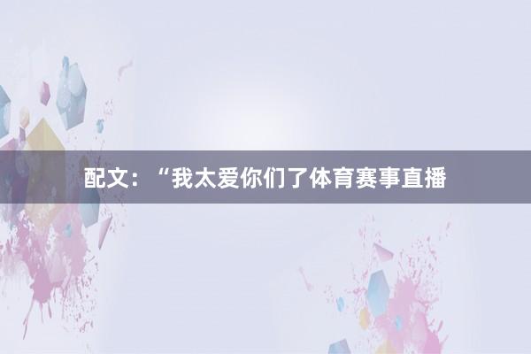 配文:“我太爱你们了体育赛事直播