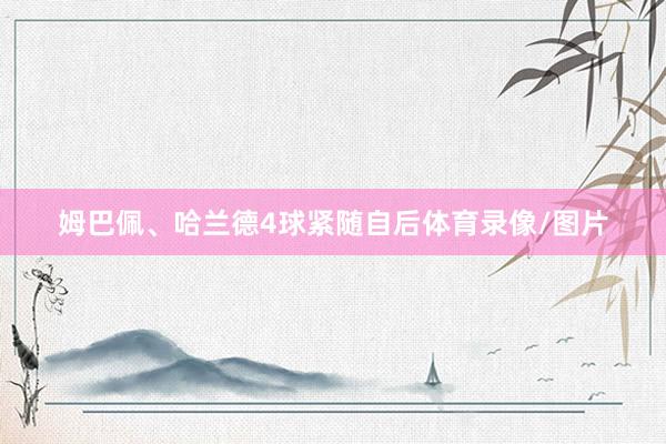 姆巴佩、哈兰德4球紧随自后体育录像/图片