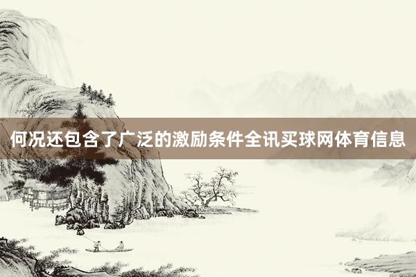何况还包含了广泛的激励条件全讯买球网体育信息