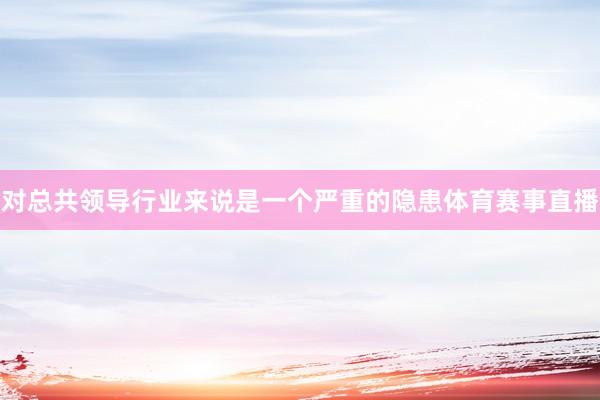 对总共领导行业来说是一个严重的隐患体育赛事直播