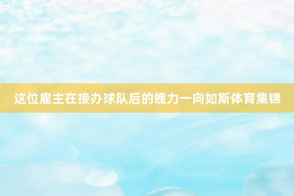 这位雇主在接办球队后的魄力一向如斯体育集锦
